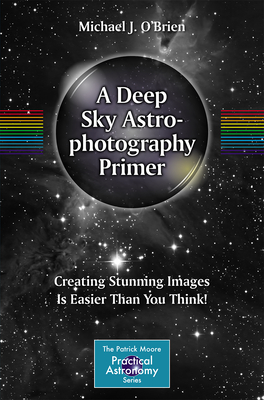 A Deep Sky Astrophotography Primer: Creating Stunning Images Is Easier Than You Think! (The Patrick Moore Practical Astronomy Series)