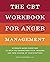 The CBT Workbook for Anger Management: Evidence-Based Exercises to Help You Understand Your Triggers and Take Charge of Your Emotions