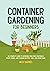 Container Gardening for Beginners: The Complete Guide to Growing Your Own Vegetables, Fruits, Herbs, and Flowers in Pots, Tubs, and Grow Bags