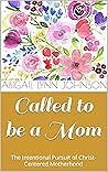 Called to be a Mom: The Intentional Pursuit of Christ-Centered Motherhood Called to be a Mom: The Intentional Pursuit of Christ-Centered Motherhood