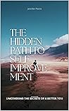 The Hidden Path to Self-Improvement: UNCOVERING THE SECRETS OF A BETTER YOU