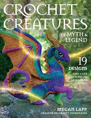 Crochet Creatures of Myth and Legend: 19 Designs Easy Cute Critters to Legendary Beasts