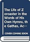 The Life Of Zoroaster In The Words Of His Own Hymnsthe Gathas, According To Both Documents, The Priestly, And The Personal, On Parallel Pages, (A New Discovery In Higher Criticism)