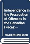 Independence In The Prosecution Of Offenses In The Canadian Forces: Military Policing And Prosecutorial Discretion: A Study Independence In The Prosecution Of Offenses In The Canadian Forces: Military Policing And Prosecutorial Discretion: A Study