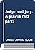 Judge and jury: A play in two parts