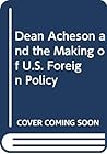 Dean Acheson and the Making of U.S. Foreign Policy Dean Acheson and the Making of U.S. Foreign Policy