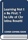 Learning Not to Be First:    The Life of Christina Rosetti