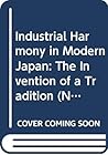 Industrial Harmony in Modern Japan: The Invention of a Tradition (NISSAN INSTITUTE ROUTLEDGE JAPANESE STUDIES SERIES)