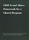 Child Sexual Abuse: Framework for a Church Response; Report of the Irish Catholilc Bishops' Advisory Committee on Child Sexual Abuse by Priests and Religious Child Sexual Abuse: Framework for a Church Response; Report of the Irish Catholilc Bishops' Advisory Committee on Child Sexual Abuse by Priests and Religious