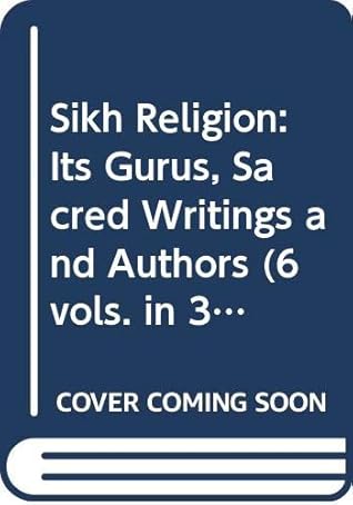 Sikh Religion: Its Gurus, Sacred Writings and Authors (6 vols. in 3 books)