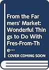 From the Farmers' Market: Wonderful Things to Do With Fresh-From-The-Farm Food With Recipes and Recollections from Farm Kitchens