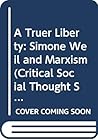 Truer Liberty: Simone Weil and Marxism (Critical Social Thought Series)
