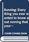 Running: Everything You Ever Wanted to Know about Running That Your Books, Magazines, and Coaches Never Told You But Your Body,