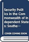 Security Politics in the Commonwealth of Independent States: Southern Belt Security Politics in the Commonwealth of Independent States: Southern Belt