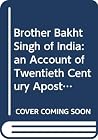 Brother Bakht Singh of India: an Account of Twentieth Century Apostolic Revival Brother Bakht Singh of India: an Account of Twentieth Century Apostolic Revival