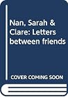 Nan, Sarah & Clare: Letters between friends Nan, Sarah & Clare: Letters between friends