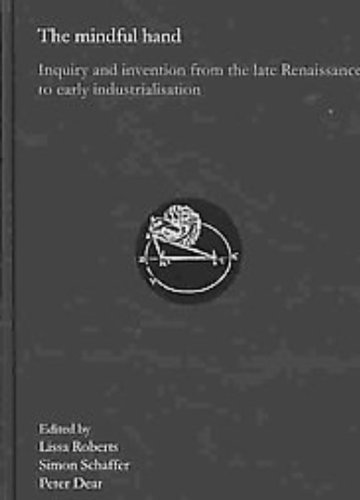 The Mindful Hand: Inquiry and Invention from the Late Renaissance to Early Industrialisation (History of Science and Scholarship in the Netherlands)