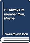 I'll Always Remember You, Maybe