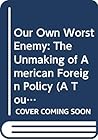Our Own Worst Enemy: The Unmaking of American Foreign Policy (A Touchstone Book)