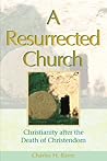 A Resurrected Church: Christianity After the Death of Christendom A Resurrected Church: Christianity After the Death of Christendom