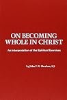 On Becoming Whole in Christ: An Interpretation of the Spiritual Exercises On Becoming Whole in Christ: An Interpretation of the Spiritual Exercises