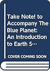 Take Note! to Accompany The Blue Planet: An Introduction to Earth System Science Take Note! to Accompany The Blue Planet: An Introduction to Earth System Science