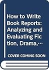 How to Write Book Reports: Analyzing and Evaluating Fiction, Drama, Poetry, and Non-Fiction