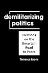 Demilitarizing Politics: Elections on the Uncertain Road to Peace Demilitarizing Politics: Elections on the Uncertain Road to Peace