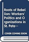 Roots of Rebellion: Workers' Politics and Organizations in St. Petersburg and Moscow, 1900-1914 Roots of Rebellion: Workers' Politics and Organizations in St. Petersburg and Moscow, 1900-1914