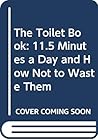The Toilet Book: 11.5 Minutes a Day and How Not to Waste Them The Toilet Book: 11.5 Minutes a Day and How Not to Waste Them