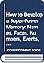 How to Develop a Super-Power Memory: Names, Faces, Numbers, Events, Facts, Ideas!