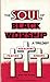 The Soul of Black Worship: A Trilogy-Preaching, Praying, Singing