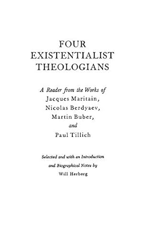 Four Existentialist Theologians: A Reader from the Work of Jacques Maritain, Nicolas Berdyaev, Martin Buber, and Paul Tillich