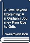 A Love Beyond Explaining: An Orphan's Journey Fron Rice to Grits A Love Beyond Explaining: An Orphan's Journey Fron Rice to Grits