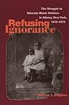 Refusing Ignorance; The Struggle to Educate Black Children in Albany, New York 1816-1873