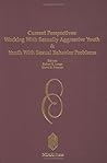 Current Perspectives: Working with Sexually Aggressive Youth and Youth with Sexual Behavior Problems