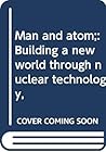 Man and atom;: Building a new world through nuclear technology,