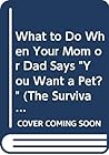 What to Do When Your Mom or Dad Says "You Want a Pet?" (The Survival Series for Kids)