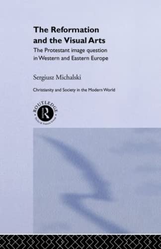 Reformation and the Visual Arts: The Protestant Image Question in Western and Eastern Europe (Christianity and Society in the Modern World)