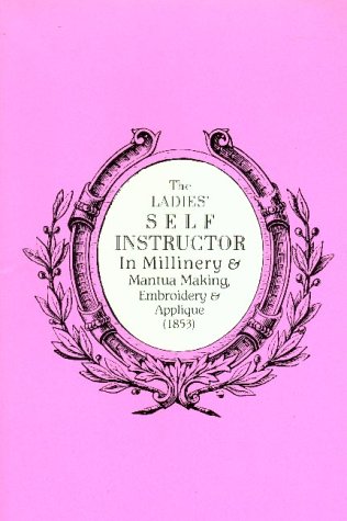 The Ladies' Self Instructor in Millinery & Mantua Making, Embroidery & Applique (1853) (1853 : Illustrated With the Original Engravings and Additional Illu)
