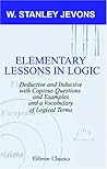 Elementary Lessons in Logic: Deductive and Inductive: With Copious Questions and Examples, and a Vocabulary of Logical Terms Elementary Lessons in Logic: Deductive and Inductive: With Copious Questions and Examples, and a Vocabulary of Logical Terms