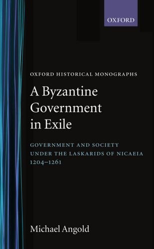 A Byzantine Government in Exile: Government and Society under the Laskarids of Nicaea, 1204 - 1261 (Hardcover)