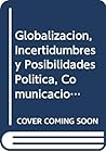 Globalizacion, Incertidumbres y Posibilidades Politica, Comunicacion, Cultura (Spanish Edition) Globalizacion, Incertidumbres y Posibilidades Politica, Comunicacion, Cultura (Spanish Edition)