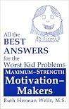 All the Best Answers for the Worst Kid Problems: Maximum-Strength Motivation-Makers All the Best Answers for the Worst Kid Problems: Maximum-Strength Motivation-Makers