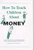 How to Teach Children About Money: A Step-By-Step Adult Guide to Help Children Learn About Earning, Saving, Spending and Investing Their Money