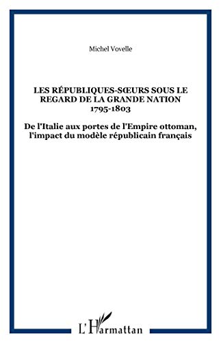 Les Républiques Soeurs Sous Le Regard De La Grande Nation, 1795 1803: De L'italie Aux Portes De L'empire Ottoman, L'impact Du Modèle Républicain Français (Paperback)