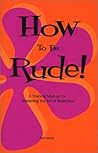 How To Be Rude! A Training Manual for Mastering the Art of Rudeness