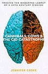 Cannibals, Cows & the CJD Catastrophe: Tracing the Shocking Legacy of the 20th Century Disease Cannibals, Cows & the CJD Catastrophe: Tracing the Shocking Legacy of the 20th Century Disease