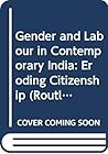 Gender and Labour in Contemporary India: Eroding Citizenship (Routledge Studies in the Growth Economies of Asia)