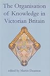 The Organisation of Knowledge in Victorian Britain (British Academy Centenary Monographs)